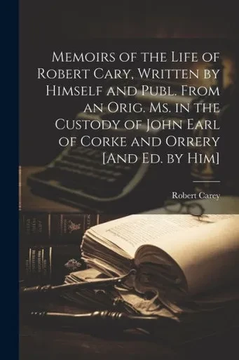 Memoirs Of The Life Of Robert Cary, Written By Himself And Publ. From An Orig. Ms. In The Custody Of John Earl Of Corke And Orrery [And Ed. By Him]