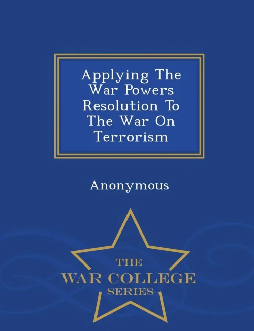 Applying The War Powers Resolution To The War On Terrorism - War College Series