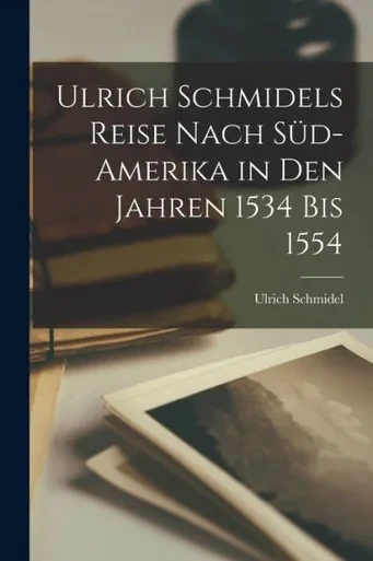 Ulrich Schmidels Reise Nach Süd-Amerika In Den Jahren 1534 Bis 1554