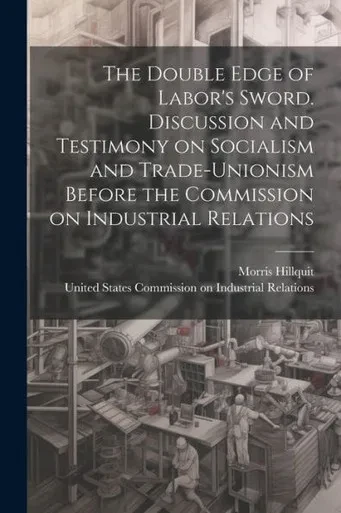 The Double Edge Of Labor's Sword. Discussion And Testimony On Socialism And Trade-Unionism Before The Commission On Industrial Relations