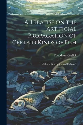 A Treatise On The Artificial Propagation Of Certain Kinds Of Fish: With The Description And Habits O