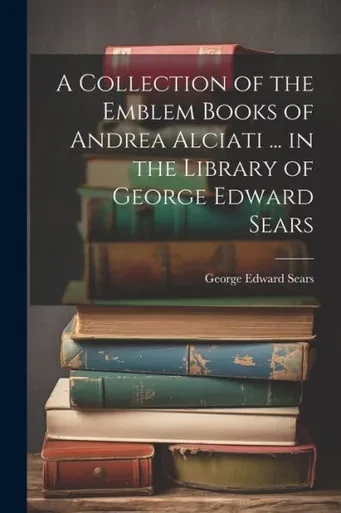 A Collection Of The Emblem Books Of Andrea Alciati ... In The Library Of George Edward Sears