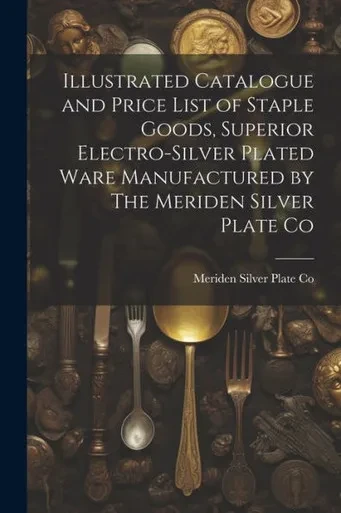 Illustrated Catalogue And Price List Of Staple Goods, Superior Electro-Silver Plated Ware Manufactured By The Meriden Silver Plate Co