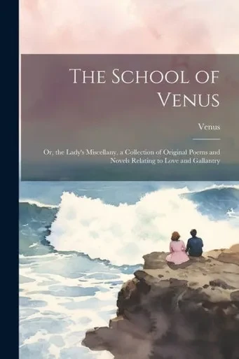 The School Of Venus: Or, The Lady's Miscellany, A Collection Of Original Poems And Novels Relating To Love And Gallantry