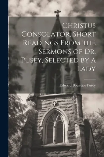 Christus Consolator, Short Readings From The Sermons Of Dr. Pusey, Selected By A Lady