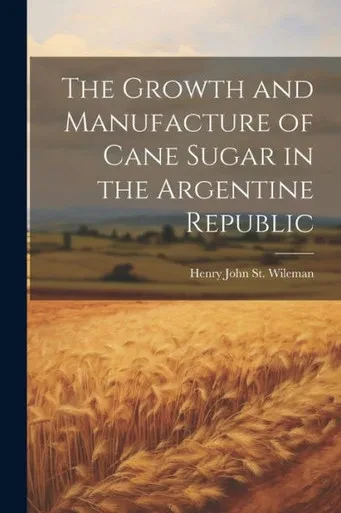 The Growth And Manufacture Of Cane Sugar In The Argentine Republic