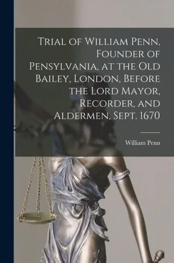 Trial Of William Penn, Founder Of Pensylvania, At The Old Bailey, London, Before The Lord Mayor, Recorder, And Aldermen, Sept. 1670 [Microform]