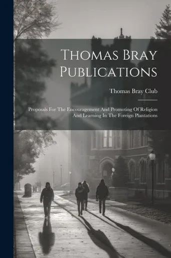 Thomas Bray Publications: Proposals For The Encouragement And Promoting Of Religion And Learning In The Foreign Plantations