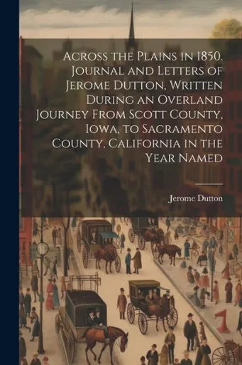 Across The Plains In 1850. Journal And Letters Of Jerome Dutton, Written During An Overland Journey From Scott County, Iowa, To Sacramento County, California In The Year Named