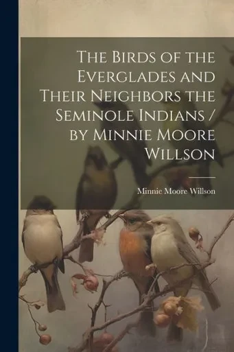 The Birds Of The Everglades And Their Neighbors The Seminole Indians / By Minnie Moore Willson