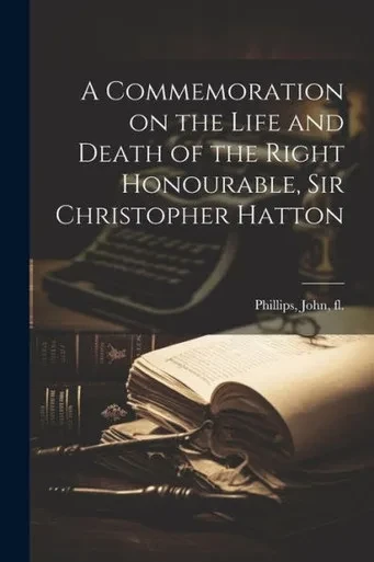 A Commemoration On The Life And Death Of The Right Honourable, Sir Christopher Hatton