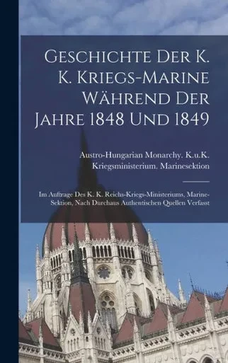 Geschichte Der K. K. Kriegs-Marine Während Der Jahre 1848 Und 1849: Im Auftrage Des K. K. Reichs-Kriegs-Ministeriums, Marine-Sektion, Nach Durchaus Authentischen Quellen Verfasst (German Edition)