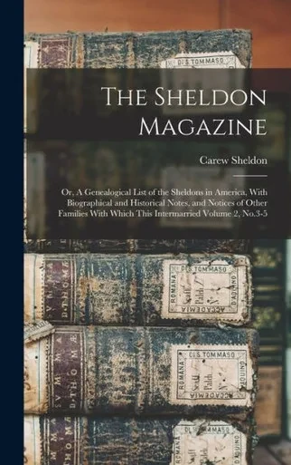 The Sheldon Magazine: Or, A Genealogical List Of The Sheldons In America, With Biographical And Historical Notes, And Notices Of Other Families With Which This Intermarried Volume 2, No.3-5