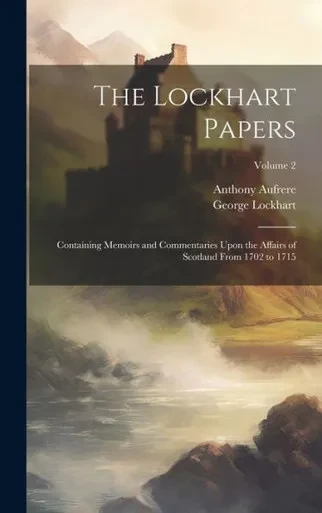 The Lockhart Papers: Containing Memoirs And Commentaries Upon The Affairs Of Scotland From 1702 To 1715; Volume 2
