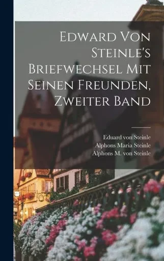 Edward Von Steinle's Briefwechsel Mit Seinen Freunden, Zweiter Band (German Edition)