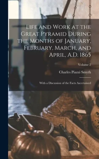 Life And Work At The Great Pyramid During The Months Of January, February, March, And April, A.D. 1865: With A Discussion Of The Facts Ascertained; Volume 2