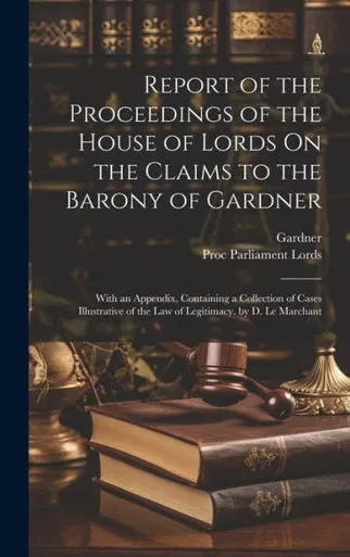 Report Of The Proceedings Of The House Of Lords On The Claims To The Barony Of Gardner: With An Appendix, Containing A Collection Of Cases Illustrative Of The Law Of Legitimacy. By D. Le Marchant