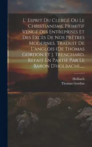 L' Esprit Du Clergé Ou Le Christianisme Primitif Vengé Des Entreprises Et Des Excès De Nos Prêtres Modernes. Traduit De L'Anglois (De Thomas Gordon Et ... Le Baron D'Holbach)...... (French Edition)