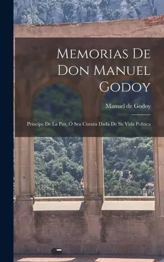 Memorias De Don Manuel Godoy: Príncipe De La Paz, Ó Sea Cuenta Dada De Su Vida Política (Spanish Edition)