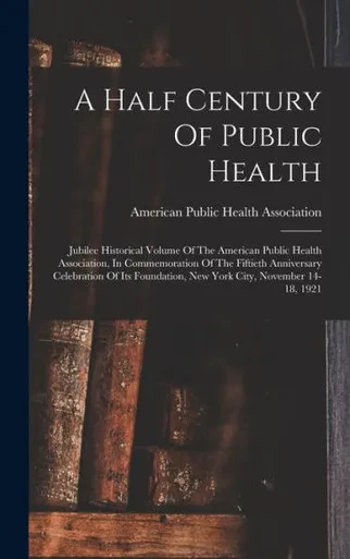 A Half Century Of Public Health: Jubilee Historical Volume Of The American Public Health Association, In Commemoration Of The Fiftieth Anniversary ... New York City, November 14-18, 1921