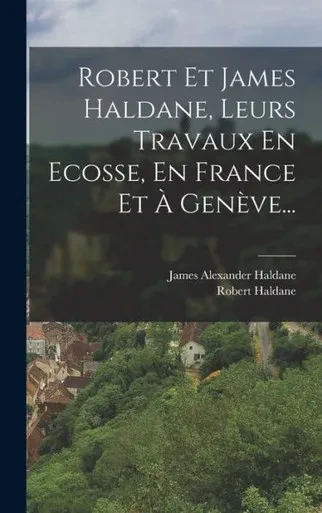 Robert Et James Haldane, Leurs Travaux En Ecosse, En France Et À Genève... (French Edition)