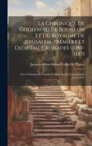 La Chronique De Godefroid De Bouillon Et Du Royaume De Jérusalem, Première Et Deuxième Croisades (1080-1187): Avec L'Histoire De Charles-Le-Bon, Récit Contemporain (1119-1154) (French Edition)