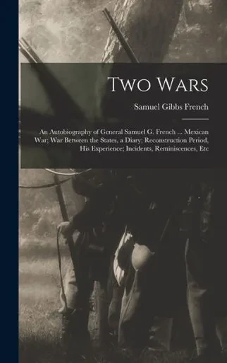 Two Wars: An Autobiography Of General Samuel G. French ... Mexican War; War Between The States, A Diary; Reconstruction Period, His Experience; Incidents, Reminiscences, Etc