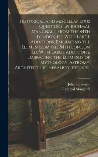 Historical And Miscellaneous Questions. By Richmal Mangnall. From The 84Th London Ed. With Large Additions, Embracing The Elementsom The 84Th London ... Astromy, Architecture, Heralbry, Etc. Etc.
