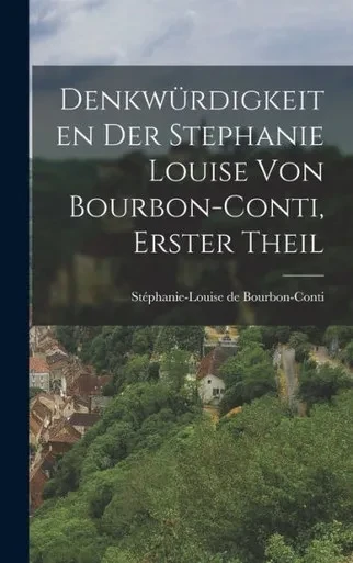 Denkwürdigkeiten Der Stephanie Louise Von Bourbon-Conti, Erster Theil (German Edition)