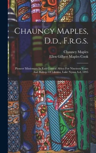 Chauncy Maples, D.D., F.R.G.S.: Pioneer Missionary In East Central Africa For Nineteen Years And Bishop Of Likoma, Lake Nyasa A.D. 1895