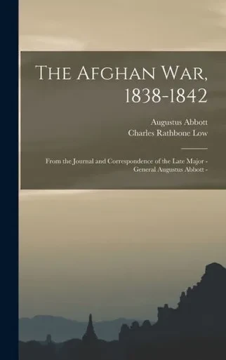 The Afghan War, 1838-1842: From The Journal And Correspondence Of The Late Major - General Augustus Abbott -