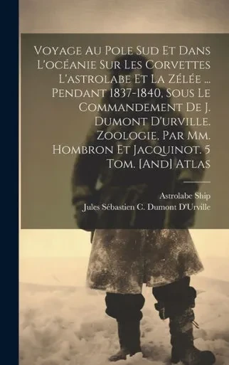 Voyage Au Pole Sud Et Dans L'Océanie Sur Les Corvettes L'Astrolabe Et La Zélée ... Pendant 1837-1840, Sous Le Commandement De J. Dumont D'Urville. ... 5 Tom. [And] Atlas (French Edition)