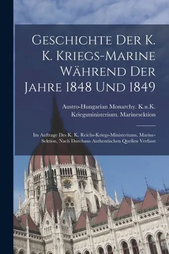 Geschichte Der K. K. Kriegs-Marine Während Der Jahre 1848 Und 1849: Im Auftrage Des K. K. Reichs-Kriegs-Ministeriums, Marine-Sektion, Nach Durchaus Authentischen Quellen Verfasst (German Edition)