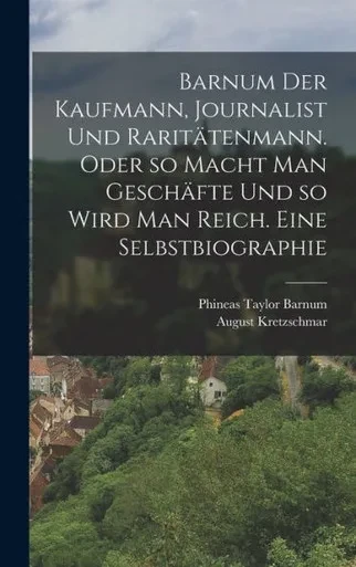 Barnum Der Kaufmann, Journalist Und Raritätenmann. Oder So Macht Man Geschäfte Und So Wird Man Reich. Eine Selbstbiographie (German Edition)