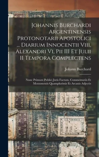 Johannis Burchardi Argentinensis Protonotarii Apostolici ... Diarium Innocentii Viii, Alexandri Vi, Pii Iii Et Julii Ii Tempora Complectens: Nunc ... Et Arcanis Adjectis (Latin Edition)