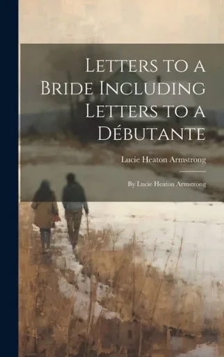 Letters To A Bride Including Letters To A Débutante: By Lucie Heaton Armstrong