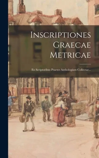 Inscriptiones Graecae Metricae: Ex Scriptoribus Praeter Anthologiam Collectae... (Latin Edition)