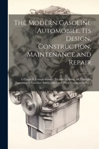 The Modern Gasoline Automobile, Its Design, Construction, Maintenance And Repair: A Practical, Comprehensive Treatise Defining All Principles ... Automobiles And Their Component Parts