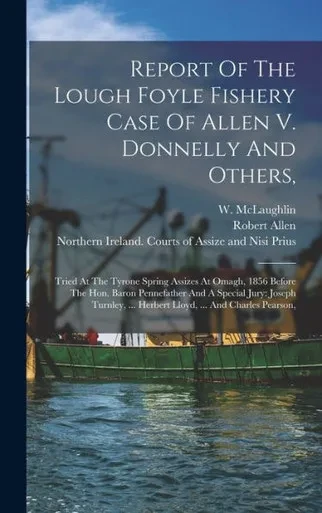 Report Of The Lough Foyle Fishery Case Of Allen V. Donnelly And Others,: Tried At The Tyrone Spring Assizes At Omagh, 1856 Before The Hon. Baron ... ... Herbert Lloyd, ... And Charles Pearson,