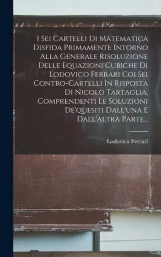 I Sei Cartelli Di Matematica Disfida Primamente Intorno Alla Generale Risoluzione Delle Equazioni Cubiche Di Lodovico Ferrari Coi Sei Contro-Cartelli ... E Dall'Altra Parte... (Italian Edition)