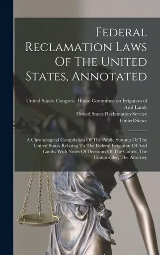 Federal Reclamation Laws Of The United States, Annotated: A Chronological Compilation Of The Public Statutes Of The United States Relating To The ... Of The Courts, The Comptroller, The Attorney