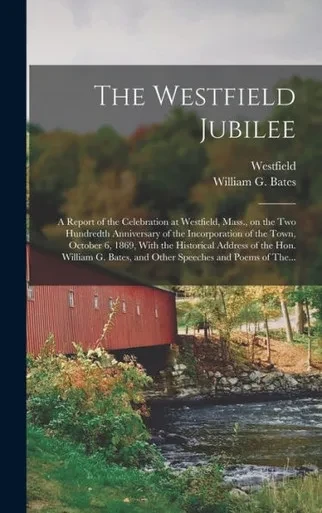 The Westfield Jubilee: A Report Of The Celebration At Westfield, Mass., On The Two Hundredth Anniversary Of The Incorporation Of The Town, October 6, ... Bates, And Other Speeches And Poems Of The...