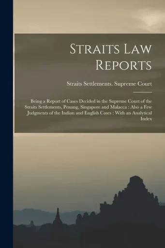 Straits Law Reports: Being A Report Of Cases Decided In The Supreme Court Of The Straits Settlements, Penang, Singapore And Malacca: Also A Few ... And English Cases: With An Analytical Index