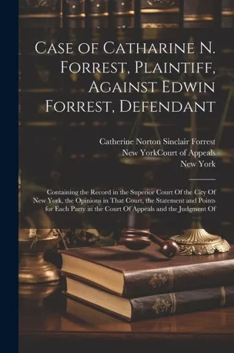 Case Of Catharine N. Forrest, Plaintiff, Against Edwin Forrest, Defendant: Containing The Record In The Superior Court Of The City Of New York, The ... In The Court Of Appeals And The Judgment Of