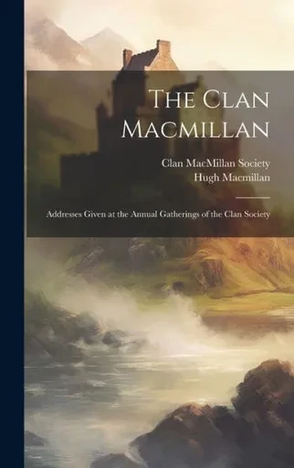 The Clan Macmillan: Addresses Given At The Annual Gatherings Of The Clan Society