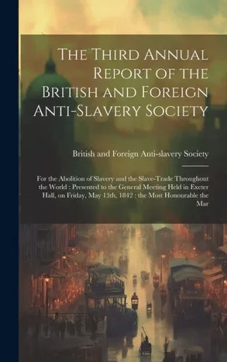 The Third Annual Report Of The British And Foreign Anti-Slavery Society: For The Abolition Of Slavery And The Slave-Trade Throughout The World: ... May 13Th, 1842: The Most Honourable The Mar