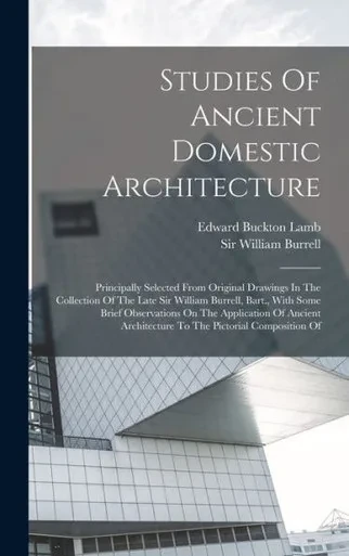 Studies Of Ancient Domestic Architecture: Principally Selected From Original Drawings In The Collection Of The Late Sir William Burrell, Bart., With ... Architecture To The Pictorial Composition Of