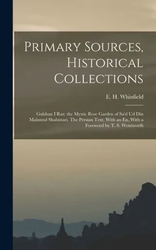Primary Sources, Historical Collections: Gulshan I Raz: The Mystic Rose Garden Of Sa'D Ud Din Mahmud Shabistari. The Persian Text, With An En, With A Foreword By T. S. Wentworth