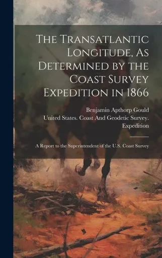 The Transatlantic Longitude, As Determined By The Coast Survey Expedition In 1866: A Report To The Superintendent Of The U.S. Coast Survey