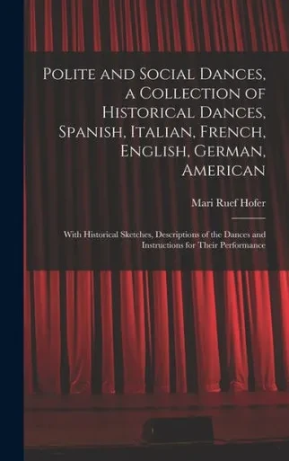 Polite And Social Dances, A Collection Of Historical Dances, Spanish, Italian, French, English, German, American; With Historical Sketches, ... Dances And Instructions For Their Performance